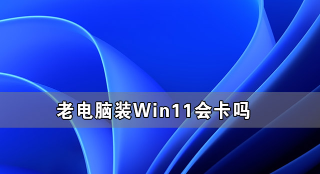 老电脑装Win11会卡吗