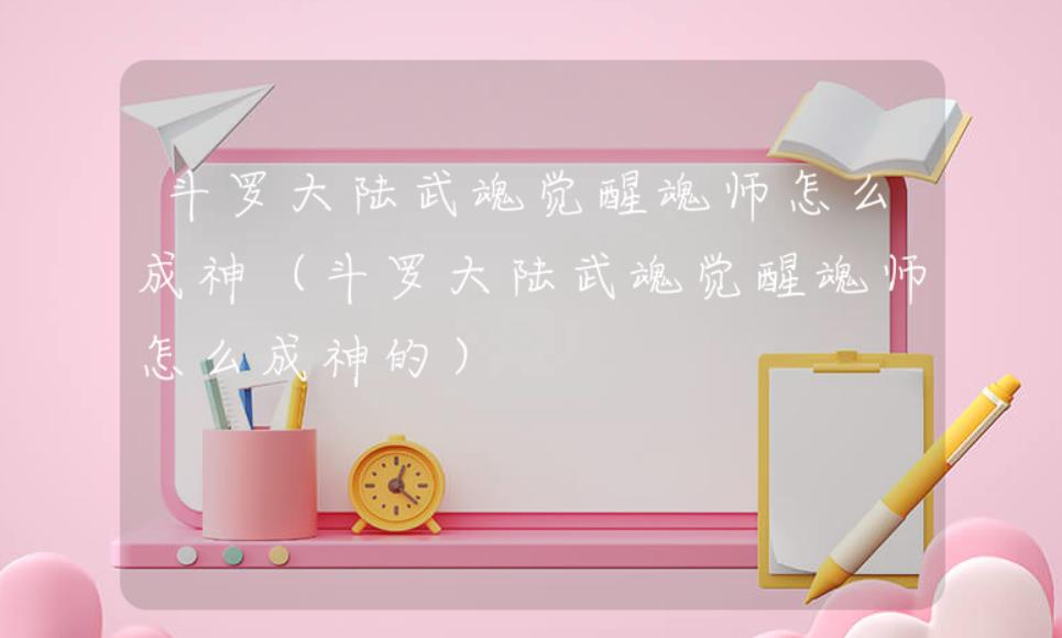 斗罗大陆武魂觉醒怎么成神 斗罗大陆武魂觉醒怎么成神